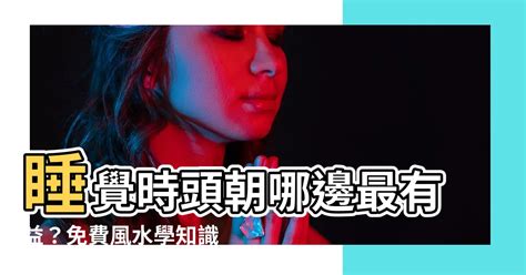 睡覺頭朝哪邊好|睡覺時，頭朝哪邊好？古人早有了答案，一句俗語告訴你答案